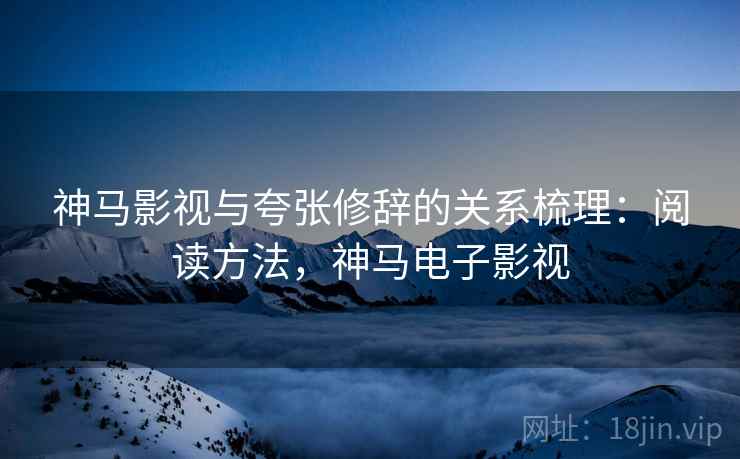 神马影视与夸张修辞的关系梳理：阅读方法，神马电子影视