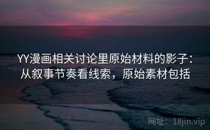 YY漫画相关讨论里原始材料的影子：从叙事节奏看线索，原始素材包括