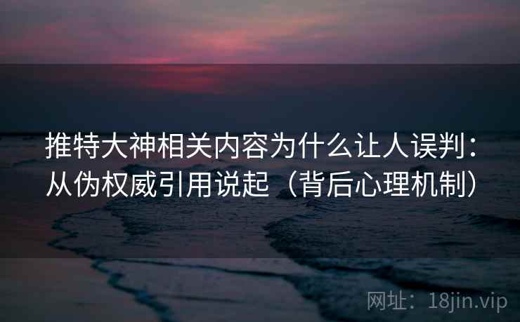 推特大神相关内容为什么让人误判:从伪权威引用说起(背后心理机制) 推特大神相关内容为什么让人误判:从伪权威引用说起(背后心理机制)