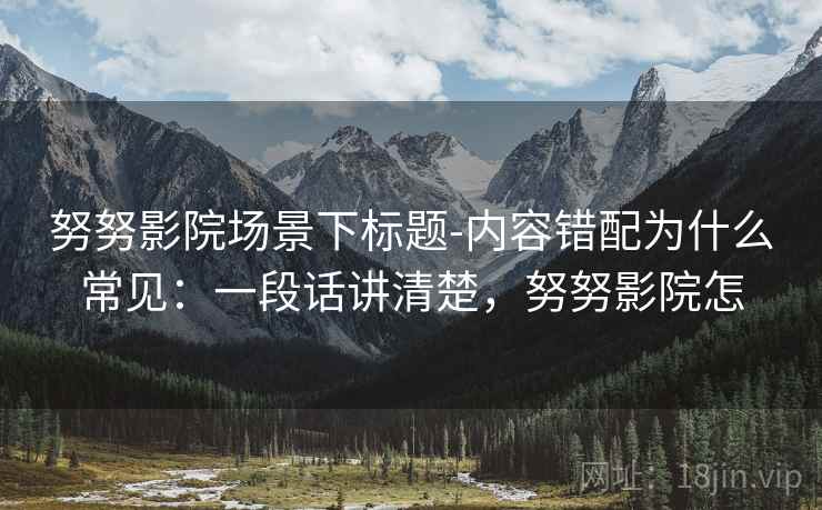 努努影院场景下标题-内容错配为什么常见:一段话讲清楚,努努影院怎 努努影院场景下标题-内容错配为什么常见:一段话讲清楚,努努影院怎