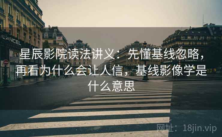 星辰影院读法讲义:先懂基线忽略,再看为什么会让人信,基线影像学是什么意思 星辰影院读法讲义:先懂基线忽略,再看为什么会让人信,基线影像学是什么意思