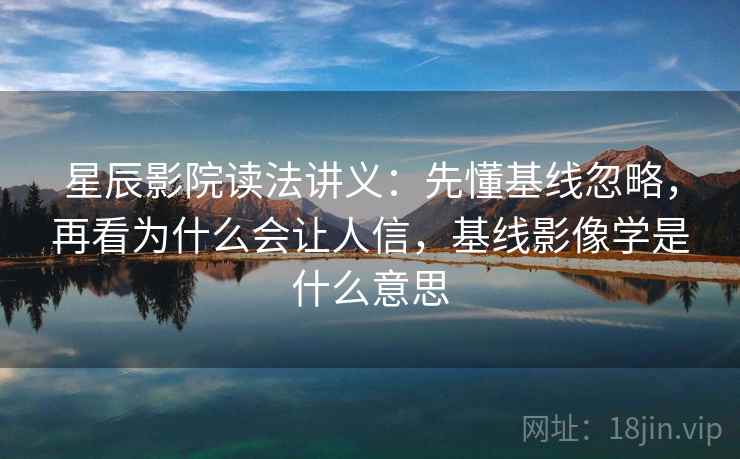 星辰影院读法讲义：先懂基线忽略，再看为什么会让人信，基线影像学是什么意思