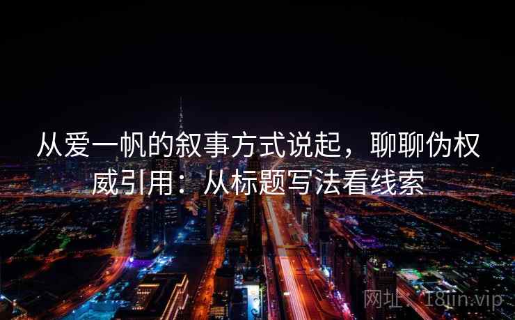 从爱一帆的叙事方式说起,聊聊伪权威引用:从标题写法看线索 从爱一帆的叙事方式说起,聊聊伪权威引用:从标题写法看线索