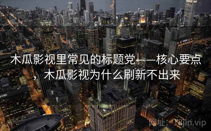 木瓜影视里常见的标题党——核心要点，木瓜影视为什么刷新不出来