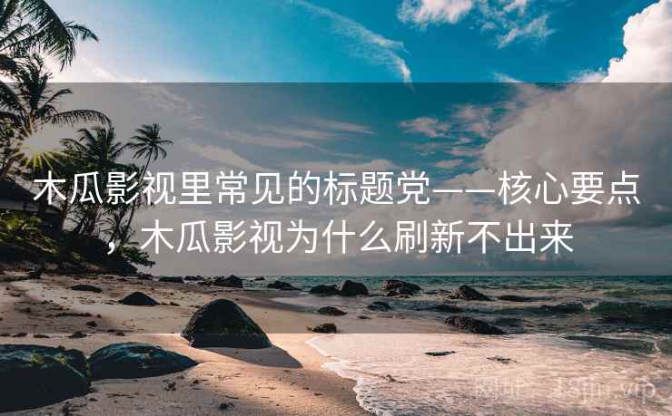 木瓜影视里常见的标题党——核心要点,木瓜影视为什么刷新不出来 木瓜影视里常见的标题党——核心要点,木瓜影视为什么刷新不出来