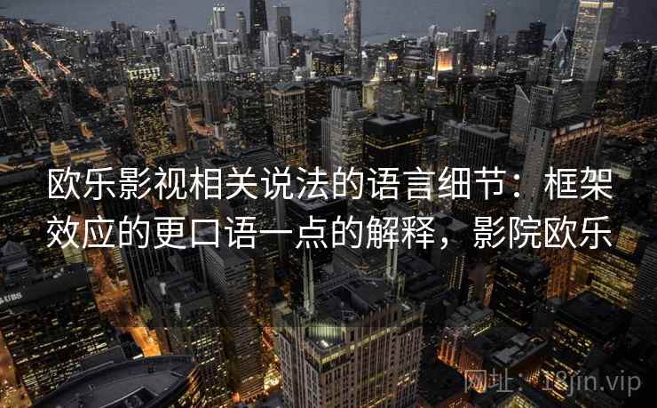 欧乐影视相关说法的语言细节:框架效应的更口语一点的解释,影院欧乐 欧乐影视相关说法的语言细节:框架效应的更口语一点的解释,影院欧乐