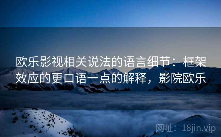 欧乐影视相关说法的语言细节：框架效应的更口语一点的解释，影院欧乐