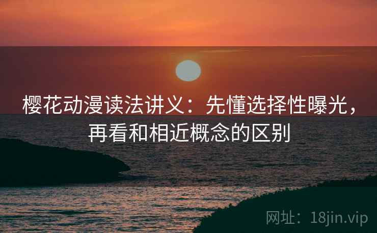 樱花动漫读法讲义:先懂选择性曝光,再看和相近概念的区别 樱花动漫读法讲义:先懂选择性曝光,再看和相近概念的区别