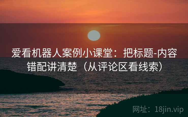爱看机器人案例小课堂:把标题-内容错配讲清楚(从评论区看线索) 爱看机器人案例小课堂:把标题-内容错配讲清楚(从评论区看线索)