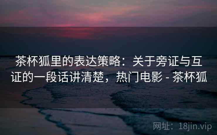 茶杯狐里的表达策略：关于旁证与互证的一段话讲清楚，热门电影 - 茶杯狐