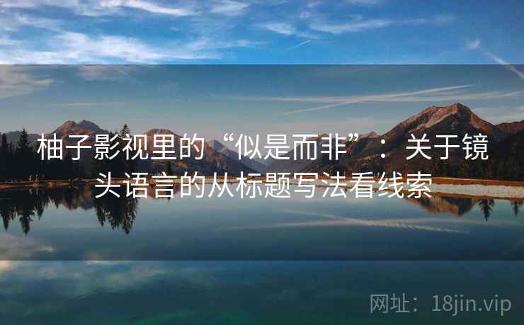 柚子影视里的“似是而非”:关于镜头语言的从标题写法看线索 柚子影视里的“似是而非”:关于镜头语言的从标题写法看线索