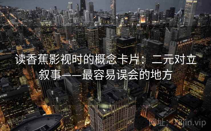 读香蕉影视时的概念卡片：二元对立叙事——最容易误会的地方
