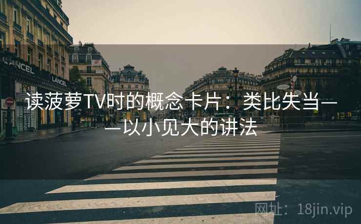 读菠萝TV时的概念卡片：类比失当——以小见大的讲法
