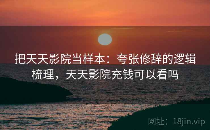 把天天影院当样本:夸张修辞的逻辑梳理,天天影院充钱可以看吗 把天天影院当样本:夸张修辞的逻辑梳理,天天影院充钱可以看吗
