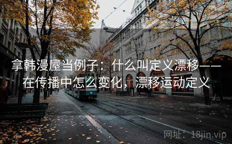 拿韩漫屋当例子:什么叫定义漂移——在传播中怎么变化,漂移运动定义 拿韩漫屋当例子:什么叫定义漂移——在传播中怎么变化,漂移运动定义