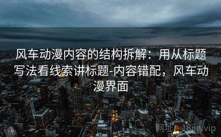 风车动漫内容的结构拆解：用从标题写法看线索讲标题-内容错配，风车动漫界面