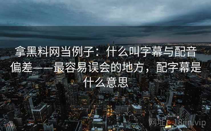 拿黑料网当例子:什么叫字幕与配音偏差——最容易误会的地方,配字幕是什么意思 拿黑料网当例子:什么叫字幕与配音偏差——最容易误会的地方,配字幕是什么意思