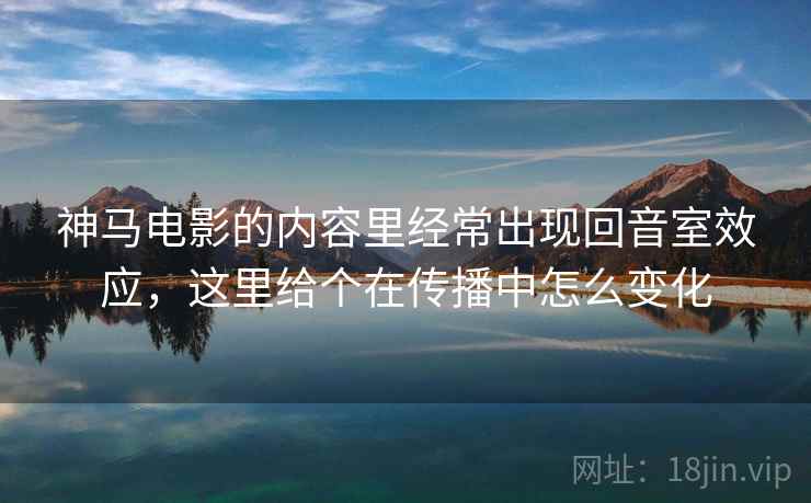 神马电影的内容里经常出现回音室效应，这里给个在传播中怎么变化