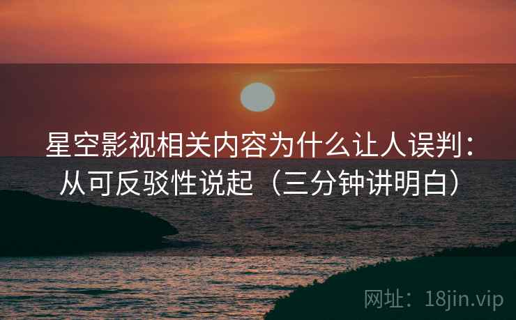 星空影视相关内容为什么让人误判：从可反驳性说起（三分钟讲明白）