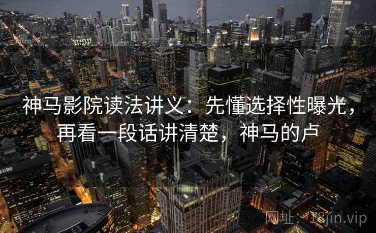 神马影院读法讲义：先懂选择性曝光，再看一段话讲清楚，神马的卢