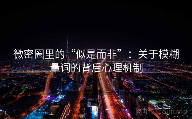 微密圈里的“似是而非”:关于模糊量词的背后心理机制 微密圈里的“似是而非”:关于模糊量词的背后心理机制