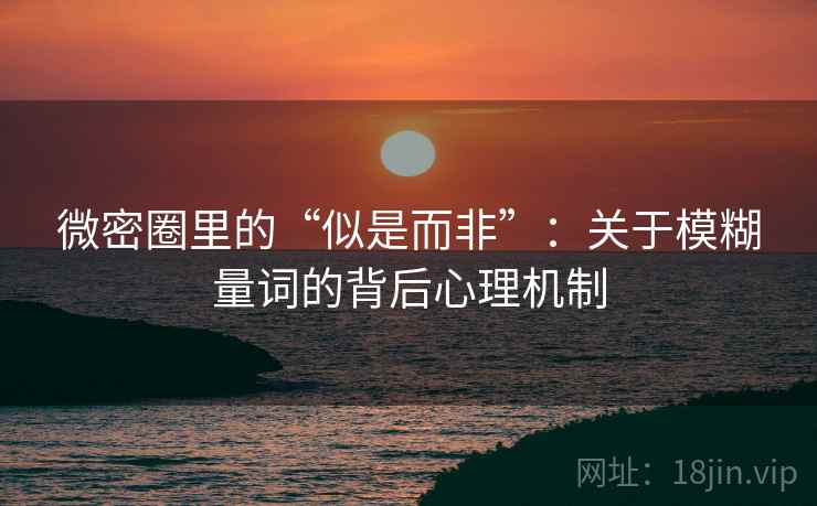 微密圈里的“似是而非”：关于模糊量词的背后心理机制