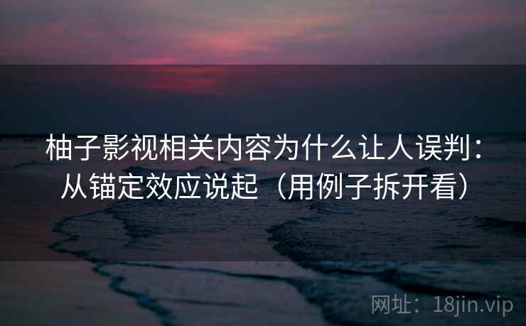 柚子影视相关内容为什么让人误判：从锚定效应说起（用例子拆开看）