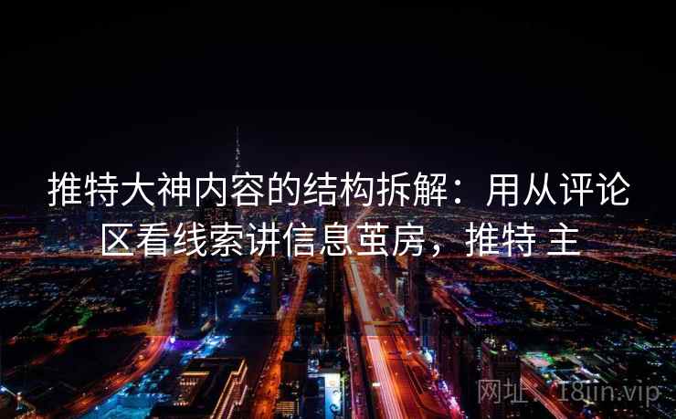 推特大神内容的结构拆解:用从评论区看线索讲信息茧房,推特 主 推特大神内容的结构拆解:用从评论区看线索讲信息茧房,推特 主