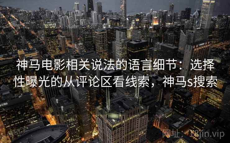 神马电影相关说法的语言细节:选择性曝光的从评论区看线索,神马s搜索 神马电影相关说法的语言细节:选择性曝光的从评论区看线索,神马s搜索