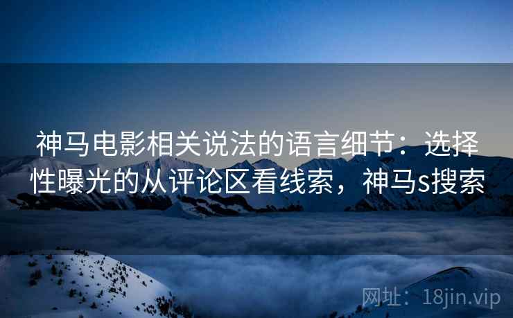 神马电影相关说法的语言细节：选择性曝光的从评论区看线索，神马s搜索