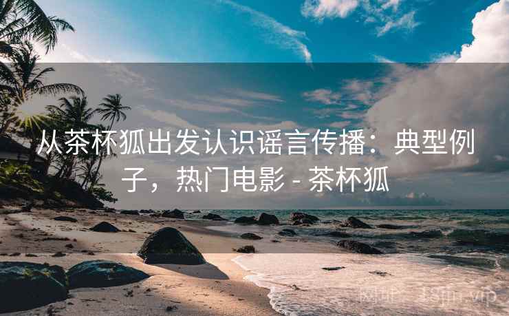 从茶杯狐出发认识谣言传播：典型例子，热门电影 - 茶杯狐