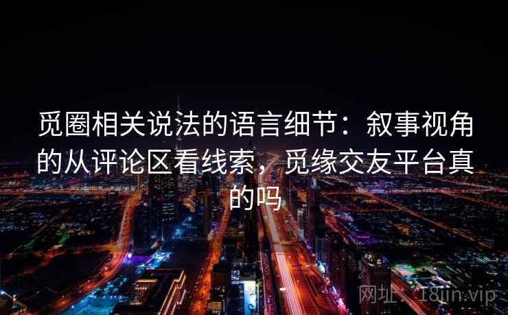 觅圈相关说法的语言细节：叙事视角的从评论区看线索，觅缘交友平台真的吗