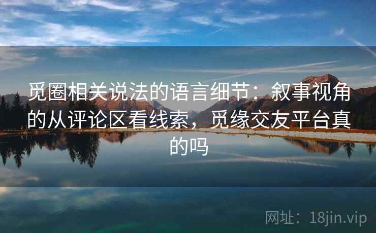 觅圈相关说法的语言细节:叙事视角的从评论区看线索,觅缘交友平台真的吗 觅圈相关说法的语言细节:叙事视角的从评论区看线索,觅缘交友平台真的吗