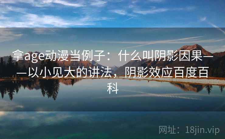 拿age动漫当例子:什么叫阴影因果——以小见大的讲法,阴影效应百度百科 拿age动漫当例子:什么叫阴影因果——以小见大的讲法,阴影效应百度百科