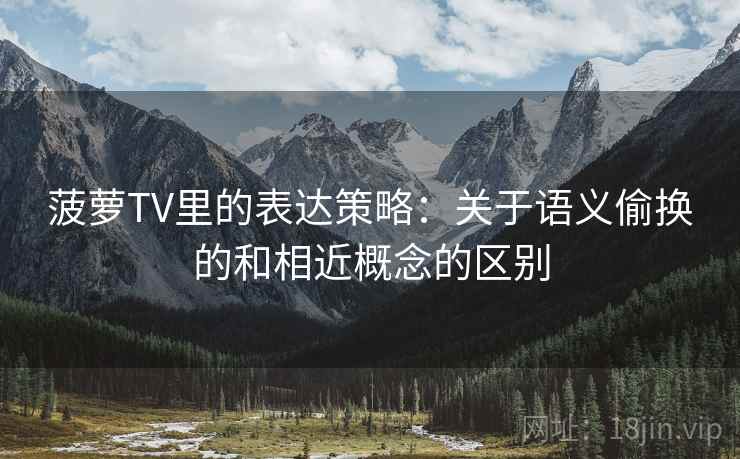 菠萝TV里的表达策略：关于语义偷换的和相近概念的区别