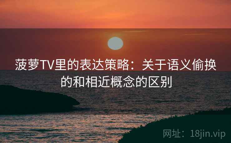 菠萝TV里的表达策略:关于语义偷换的和相近概念的区别 菠萝TV里的表达策略:关于语义偷换的和相近概念的区别