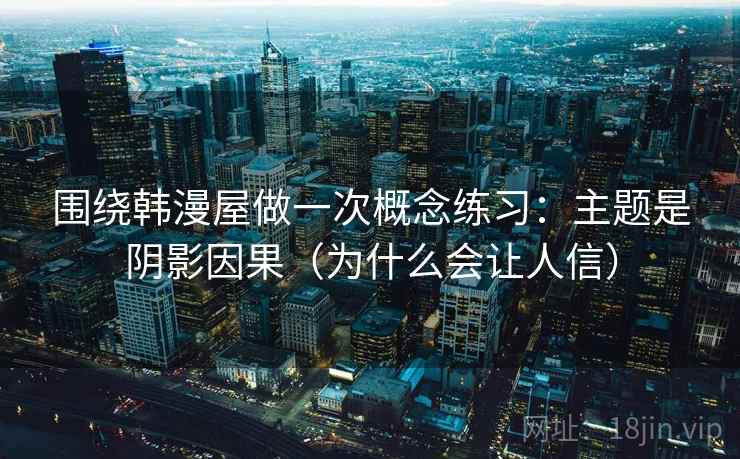 围绕韩漫屋做一次概念练习:主题是阴影因果(为什么会让人信) 围绕韩漫屋做一次概念练习:主题是阴影因果(为什么会让人信)