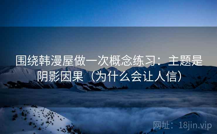围绕韩漫屋做一次概念练习：主题是阴影因果（为什么会让人信）
