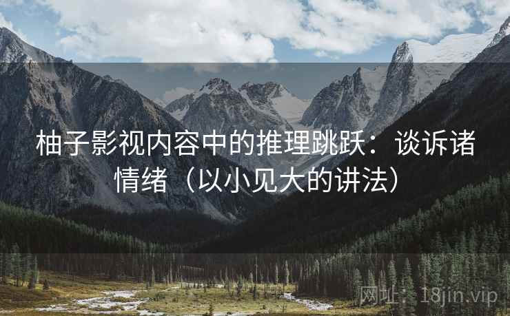 柚子影视内容中的推理跳跃:谈诉诸情绪(以小见大的讲法) 柚子影视内容中的推理跳跃:谈诉诸情绪(以小见大的讲法)