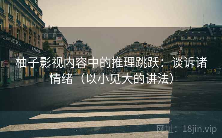 柚子影视内容中的推理跳跃：谈诉诸情绪（以小见大的讲法）