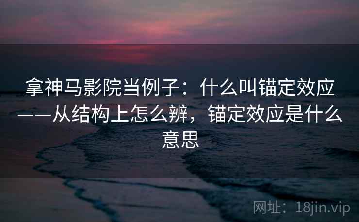 拿神马影院当例子:什么叫锚定效应——从结构上怎么辨,锚定效应是什么意思 拿神马影院当例子:什么叫锚定效应——从结构上怎么辨,锚定效应是什么意思