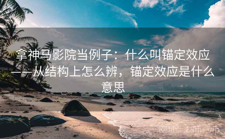 拿神马影院当例子：什么叫锚定效应——从结构上怎么辨，锚定效应是什么意思
