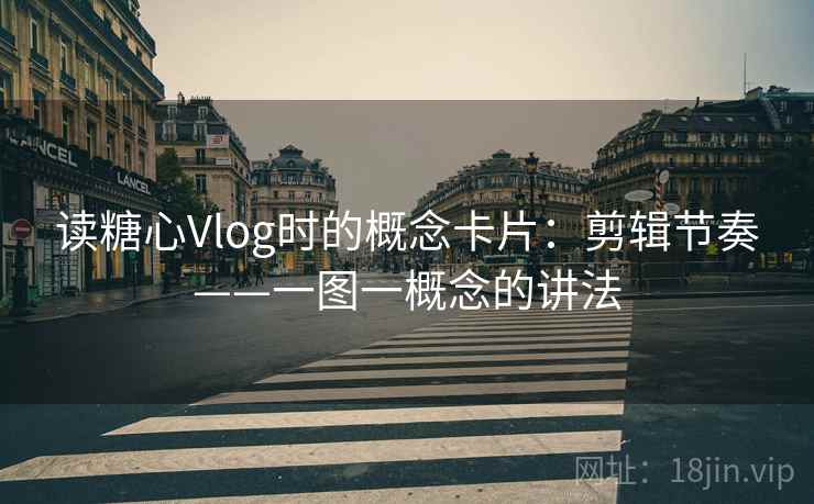 读糖心Vlog时的概念卡片:剪辑节奏——一图一概念的讲法 读糖心Vlog时的概念卡片:剪辑节奏——一图一概念的讲法
