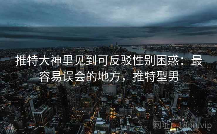 推特大神里见到可反驳性别困惑：最容易误会的地方，推特型男
