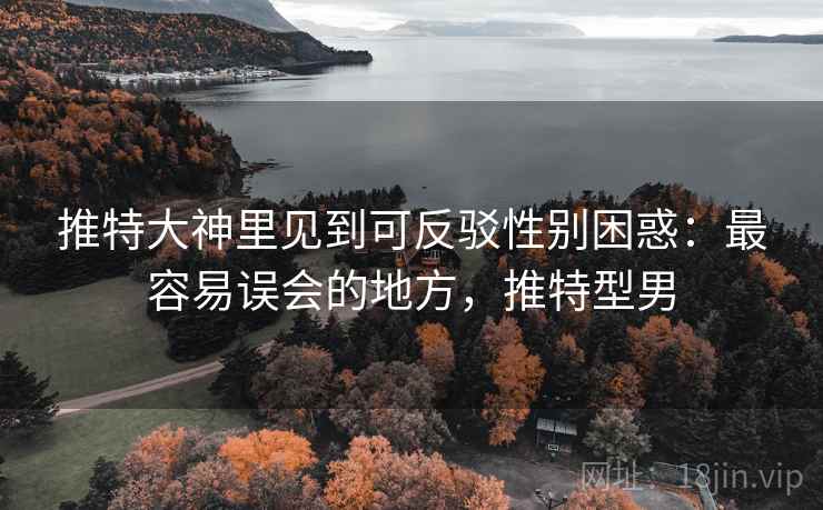 推特大神里见到可反驳性别困惑:最容易误会的地方,推特型男 推特大神里见到可反驳性别困惑:最容易误会的地方,推特型男