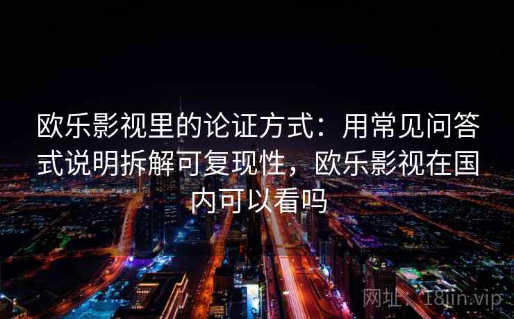 欧乐影视里的论证方式：用常见问答式说明拆解可复现性，欧乐影视在国内可以看吗