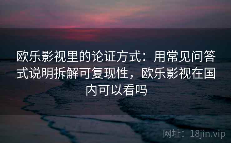 欧乐影视里的论证方式:用常见问答式说明拆解可复现性,欧乐影视在国内可以看吗 欧乐影视里的论证方式:用常见问答式说明拆解可复现性,欧乐影视在国内可以看吗