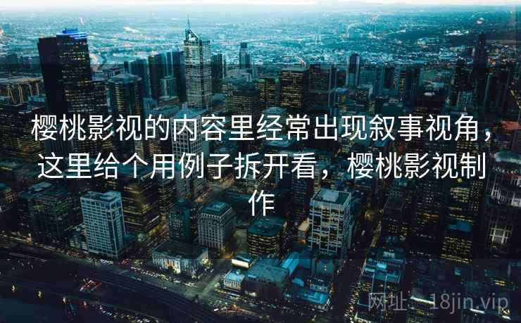 樱桃影视的内容里经常出现叙事视角，这里给个用例子拆开看，樱桃影视制作