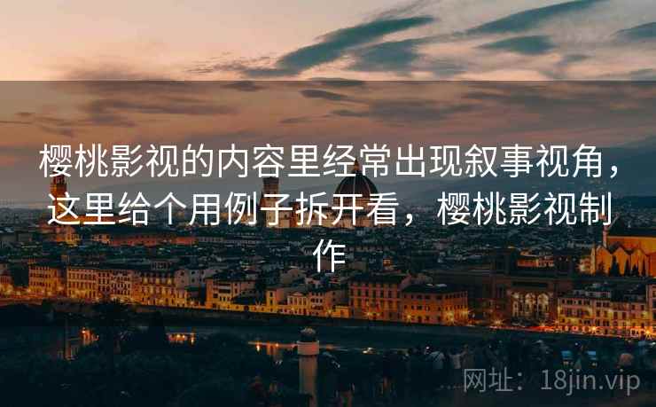 樱桃影视的内容里经常出现叙事视角,这里给个用例子拆开看,樱桃影视制作 樱桃影视的内容里经常出现叙事视角,这里给个用例子拆开看,樱桃影视制作