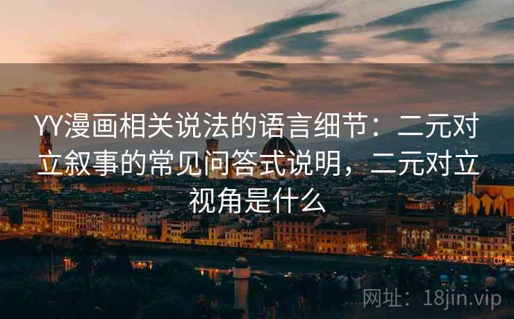 YY漫画相关说法的语言细节:二元对立叙事的常见问答式说明,二元对立视角是什么 YY漫画相关说法的语言细节:二元对立叙事的常见问答式说明,二元对立视角是什么